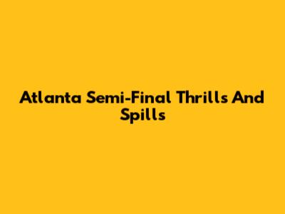 Atlanta Semi-Final Thrills And Spills