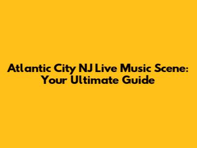 Atlantic City NJ Live Music Scene: Your Ultimate Guide