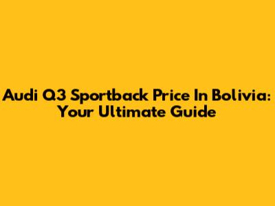 Audi Q3 Sportback Price In Bolivia: Your Ultimate Guide