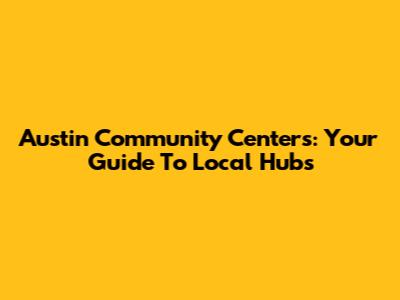 Austin Community Centers: Your Guide To Local Hubs