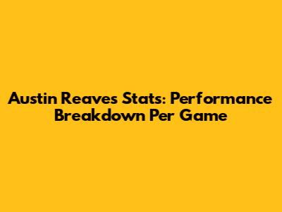 Austin Reaves Stats: Performance Breakdown Per Game