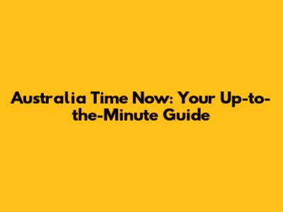 Australia Time Now: Your Up-to-the-Minute Guide