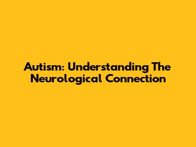 Autism: Understanding The Neurological Connection