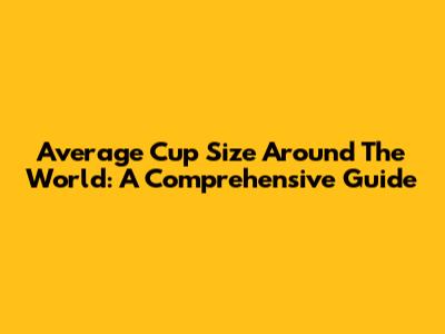 Average Cup Size Around The World: A Comprehensive Guide