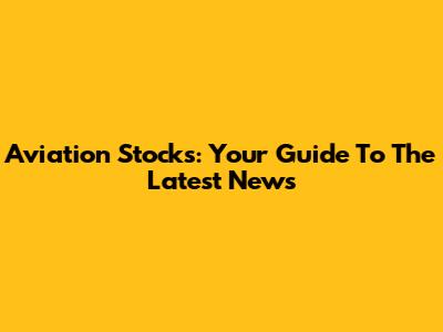 Aviation Stocks: Your Guide To The Latest News