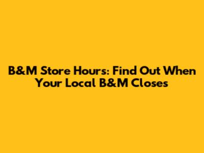 B&M Store Hours: Find Out When Your Local B&M Closes