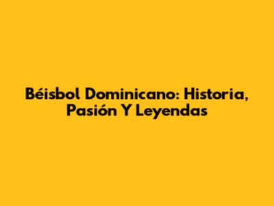 Béisbol Dominicano: Historia, Pasión Y Leyendas