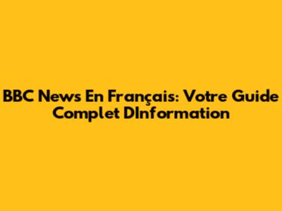 BBC News En Français: Votre Guide Complet D'Information
