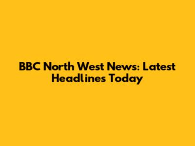 BBC North West News: Latest Headlines Today