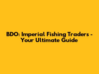BDO: Imperial Fishing Traders - Your Ultimate Guide