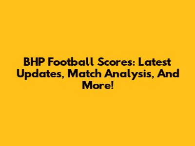 BHP Football Scores: Latest Updates, Match Analysis, And More!