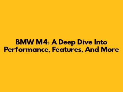 BMW M4: A Deep Dive Into Performance, Features, And More