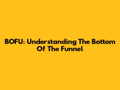 BOFU: Understanding The Bottom Of The Funnel