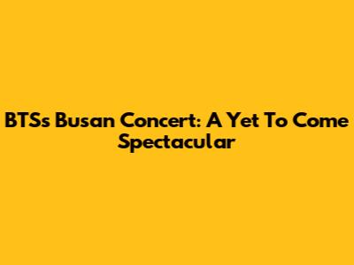 BTS's Busan Concert: A Yet To Come Spectacular