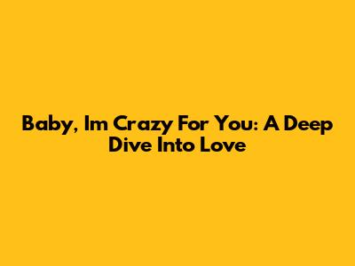 Baby, I'm Crazy For You: A Deep Dive Into Love