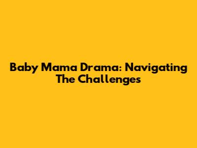 Baby Mama Drama: Navigating The Challenges