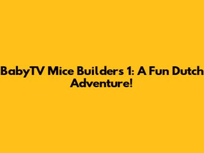 BabyTV Mice Builders 1: A Fun Dutch Adventure!