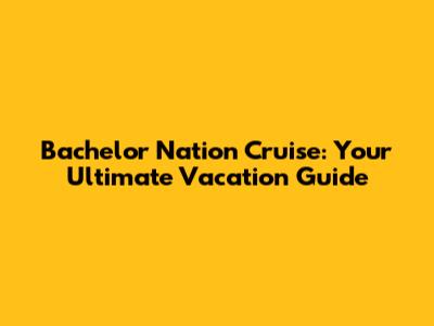 Bachelor Nation Cruise: Your Ultimate Vacation Guide