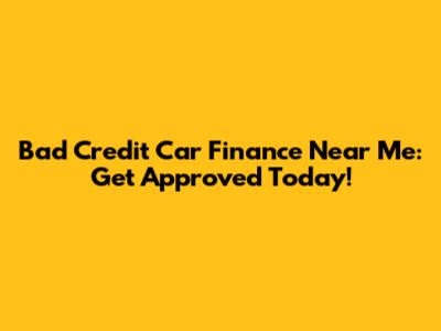 Bad Credit Car Finance Near Me: Get Approved Today!