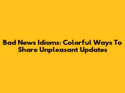 Bad News Idioms: Colorful Ways To Share Unpleasant Updates