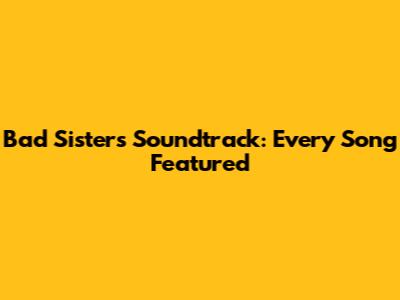 Bad Sisters Soundtrack: Every Song Featured