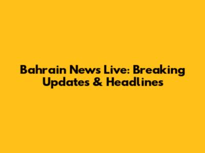 Bahrain News Live: Breaking Updates & Headlines