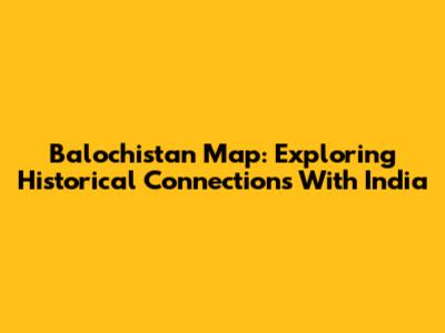 Balochistan Map: Exploring Historical Connections With India