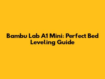Bambu Lab A1 Mini: Perfect Bed Leveling Guide