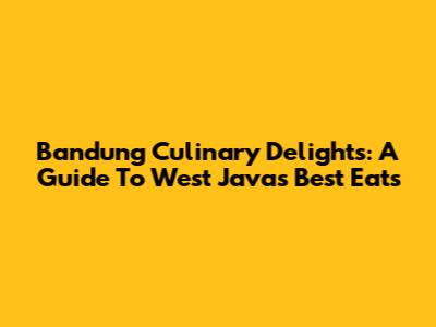 Bandung Culinary Delights: A Guide To West Java's Best Eats