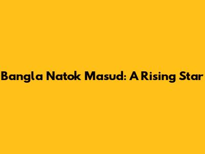 Bangla Natok Masud: A Rising Star