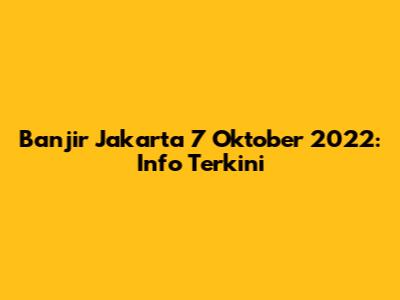 Banjir Jakarta 7 Oktober 2022: Info Terkini