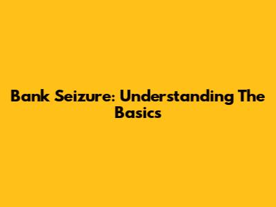 Bank Seizure: Understanding The Basics