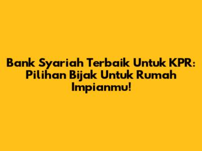 Bank Syariah Terbaik Untuk KPR: Pilihan Bijak Untuk Rumah Impianmu!