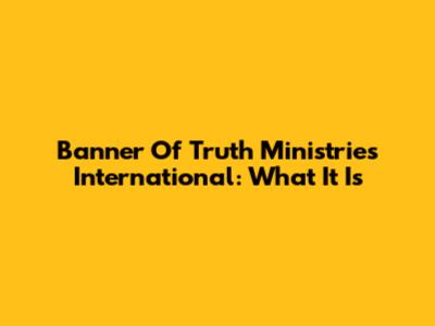 Banner Of Truth Ministries International: What It Is