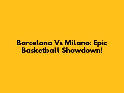 Barcelona Vs Milano: Epic Basketball Showdown!