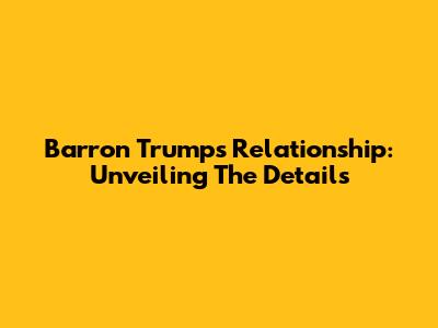 Barron Trump's Relationship: Unveiling The Details