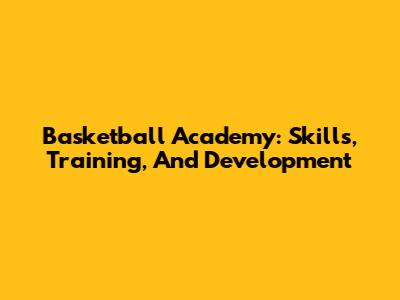 Basketball Academy: Skills, Training, And Development