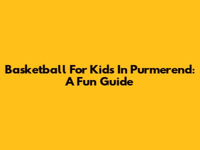 Basketball For Kids In Purmerend: A Fun Guide
