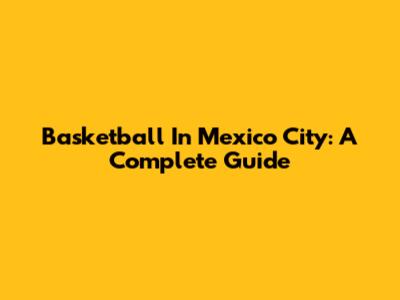 Basketball In Mexico City: A Complete Guide