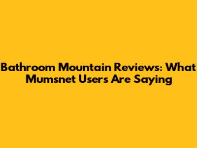 Bathroom Mountain Reviews: What Mumsnet Users Are Saying