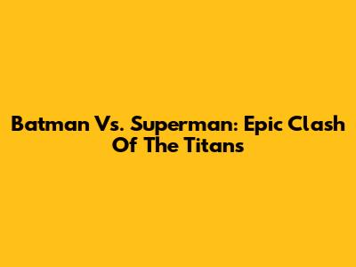 Batman Vs. Superman: Epic Clash Of The Titans