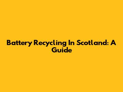 Battery Recycling In Scotland: A Guide