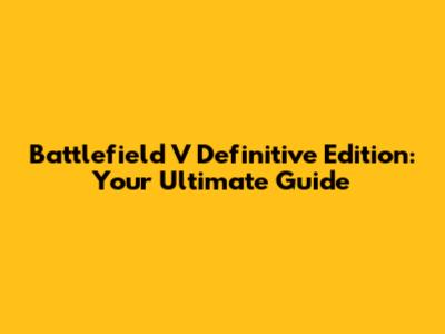 Battlefield V Definitive Edition: Your Ultimate Guide