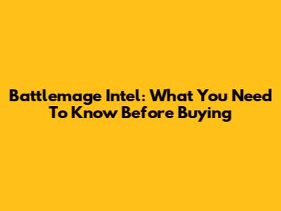 Battlemage Intel: What You Need To Know Before Buying