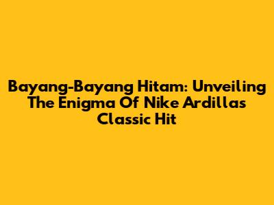 Bayang-Bayang Hitam: Unveiling The Enigma Of Nike Ardilla's Classic Hit