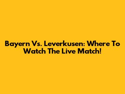 Bayern Vs. Leverkusen: Where To Watch The Live Match!