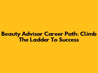 Beauty Advisor Career Path: Climb The Ladder To Success