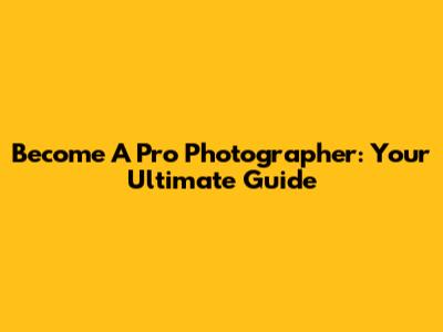Become A Pro Photographer: Your Ultimate Guide