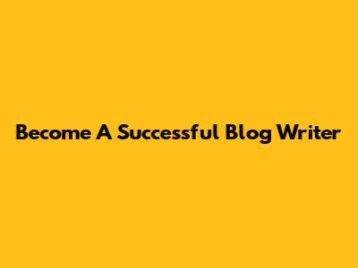 Become A Successful Blog Writer