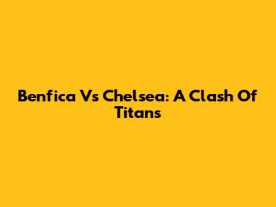 Benfica Vs Chelsea: A Clash Of Titans
